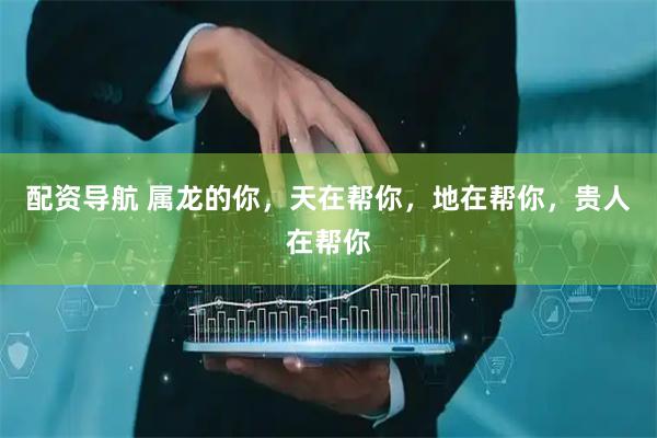 配资导航 属龙的你，天在帮你，地在帮你，贵人在帮你