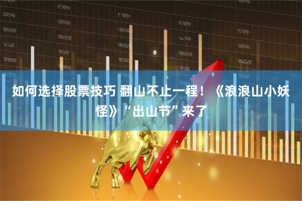 如何选择股票技巧 翻山不止一程！《浪浪山小妖怪》“出山节”来了