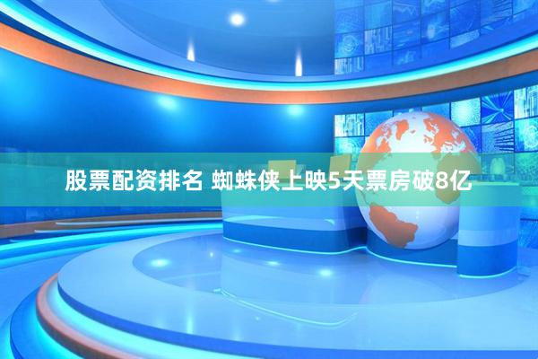 股票配资排名 蜘蛛侠上映5天票房破8亿