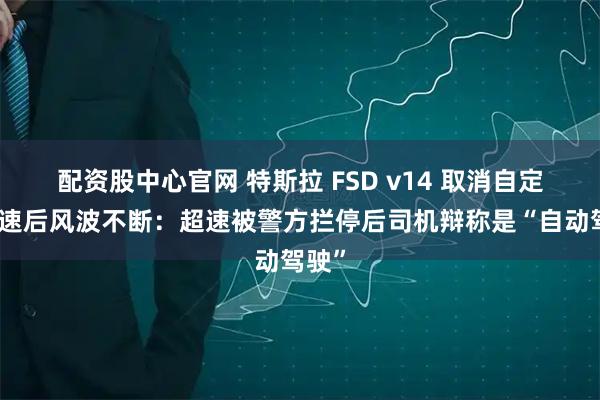配资股中心官网 特斯拉 FSD v14 取消自定义限速后风波不断：超速被警方拦停后司机辩称是“自动驾驶”