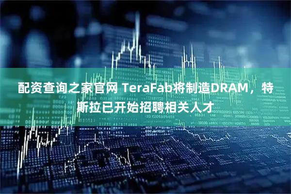 配资查询之家官网 TeraFab将制造DRAM，特斯拉已开始招聘相关人才