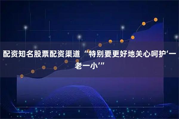 配资知名股票配资渠道 “特别要更好地关心呵护‘一老一小’”