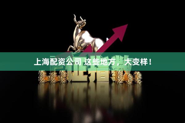 上海配资公司 这些地方，大变样！