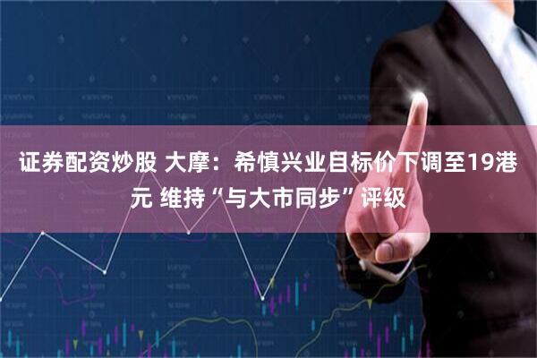 证券配资炒股 大摩：希慎兴业目标价下调至19港元 维持“与大市同步”评级