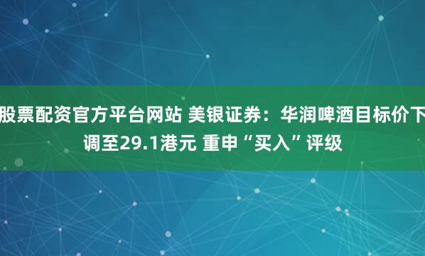 股票配资官方平台网站 美银证券：华润啤酒目标价下调至29.1港元 重申“买入”评级