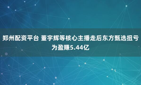郑州配资平台 董宇辉等核心主播走后东方甄选扭亏为盈赚5.44亿