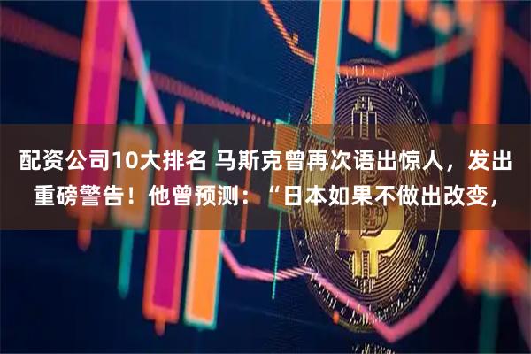 配资公司10大排名 马斯克曾再次语出惊人，发出重磅警告！他曾预测：“日本如果不做出改变，