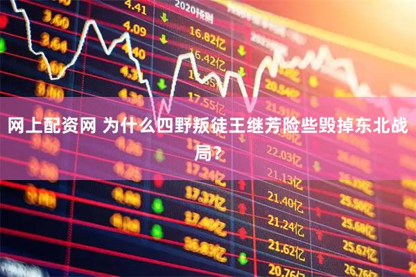 网上配资网 为什么四野叛徒王继芳险些毁掉东北战局？