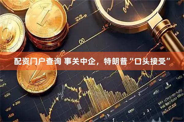配资门户查询 事关中企，特朗普“口头接受”