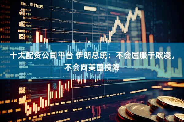 十大配资公司平台 伊朗总统：不会屈服于欺凌，不会向美国投降