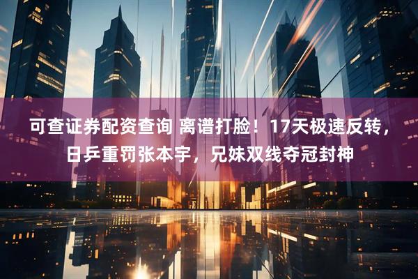 可查证券配资查询 离谱打脸！17天极速反转，日乒重罚张本宇，兄妹双线夺冠封神
