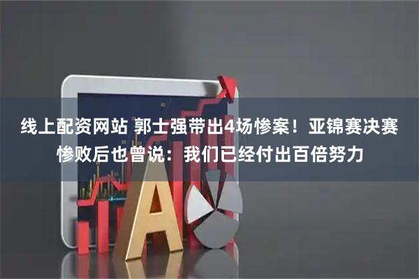 线上配资网站 郭士强带出4场惨案！亚锦赛决赛惨败后也曾说：我们已经付出百倍努力