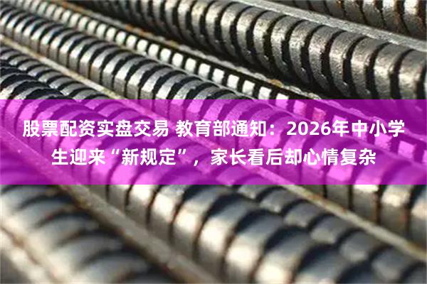 股票配资实盘交易 教育部通知：2026年中小学生迎来“新规定”，家长看后却心情复杂