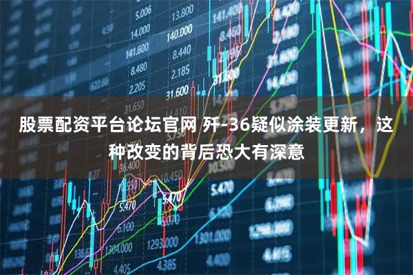 股票配资平台论坛官网 歼-36疑似涂装更新，这种改变的背后恐大有深意