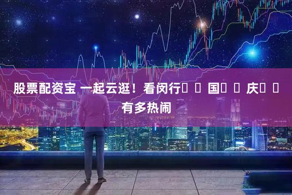 股票配资宝 一起云逛！看闵行༄༅国༄༅庆༄༅有多热闹